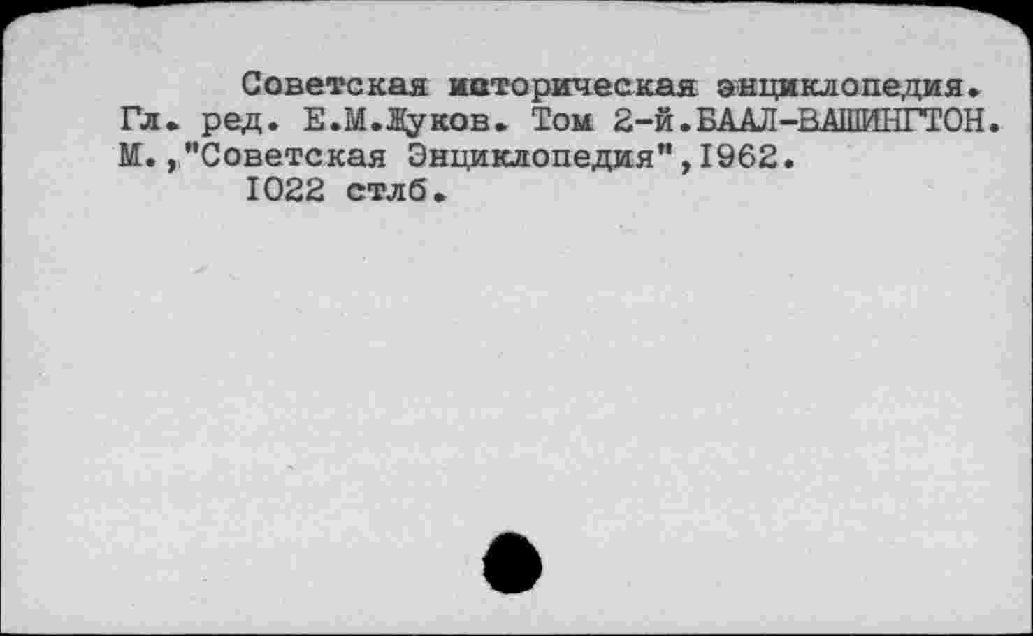 ﻿Советская историческая энциклопедия. Гл. ред. Е.М.Дуков. Том 2-й.БААЛ-ВАШИНГТОН. М., ’’Советская Энциклопедия**, 1962. 1022 стлб.